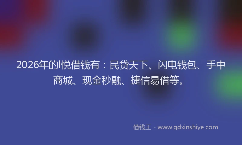 2026年的l悦借钱有：民贷天下、闪电钱包、手中商城、现金秒融、捷信易借等。