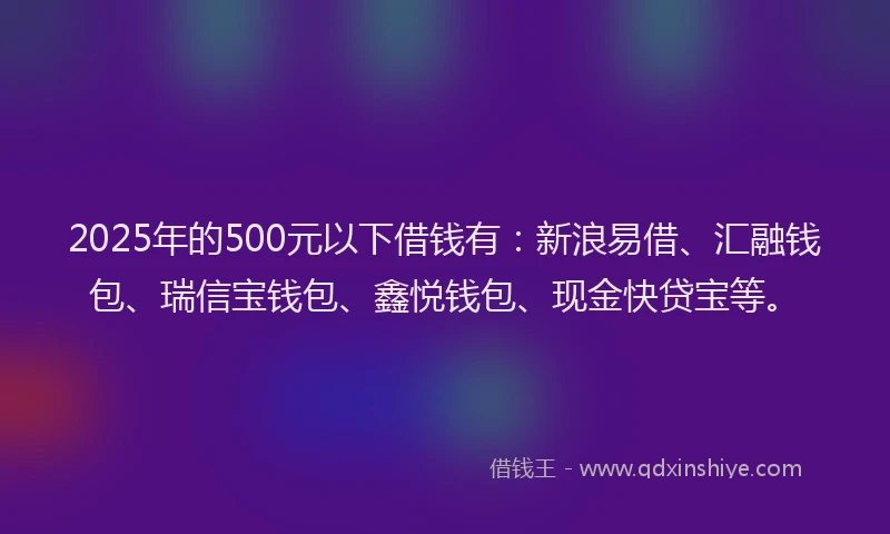 2025年的500元以下借钱有：新浪易借、汇融钱包、瑞信宝钱包、鑫悦钱包、现金快贷宝等。