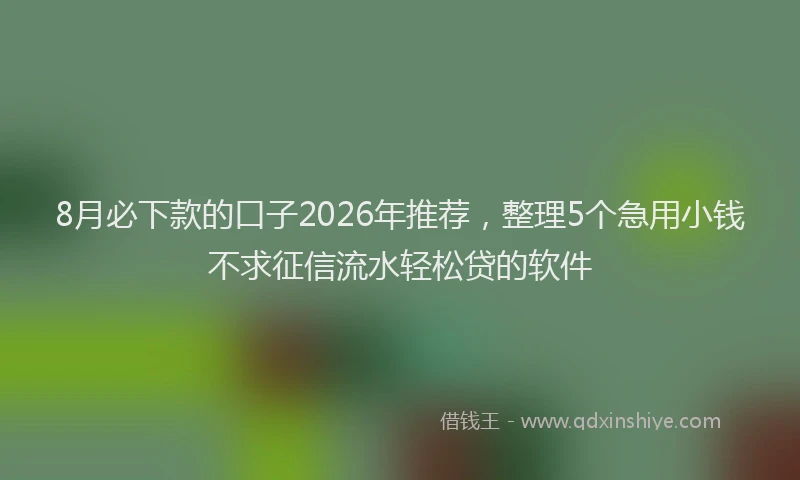 8月必下款的口子2026年推荐，整理5个急用小钱不求征信流水轻松贷的软件