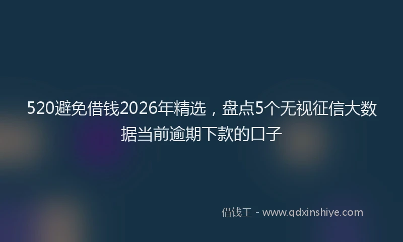 520避免借钱2026年精选，盘点5个无视征信大数据当前逾期下款的口子