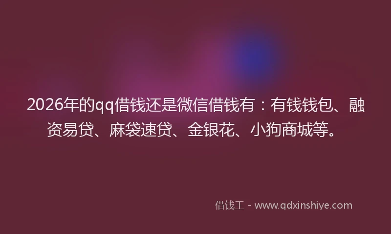 2026年的qq借钱还是微信借钱有：有钱钱包、融资易贷、麻袋速贷、金银花、小狗商城等。
