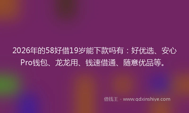 2026年的58好借19岁能下款吗有：好优选、安心Pro钱包、龙龙用、钱速借通、随意优品等。