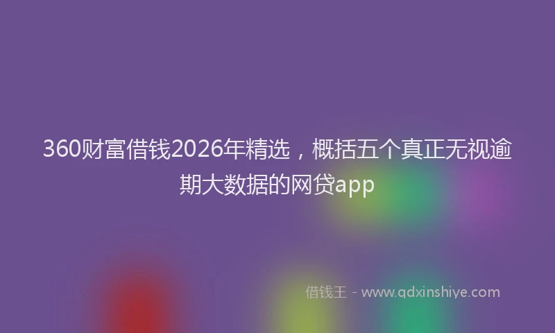 360财富借钱2026年精选，概括五个真正无视逾期大数据的网贷app