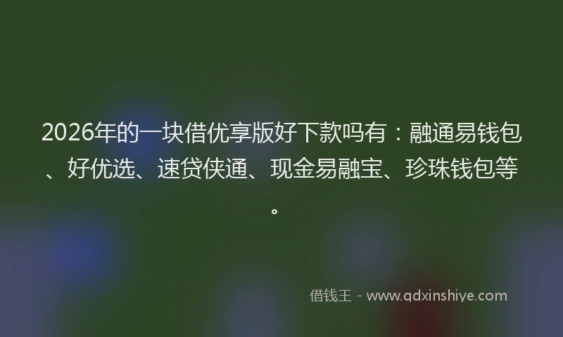 2026年的一块借优享版好下款吗有：融通易钱包、好优选、速贷侠通、现金易融宝、珍珠钱包等。