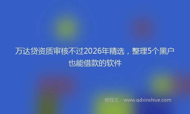 万达贷资质审核不过2026年精选，整理5个黑户也能借款的软件