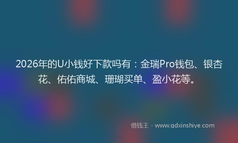 2026年的U小钱好下款吗有：金瑞Pro钱包、银杏花、佑佑商城、珊瑚买单、盈小花等。