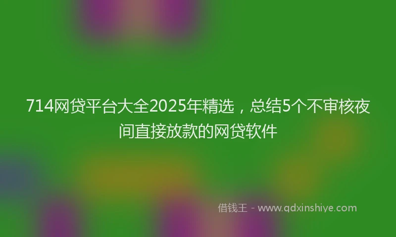714网贷平台大全2025年精选，总结5个不审核夜间直接放款的网贷软件