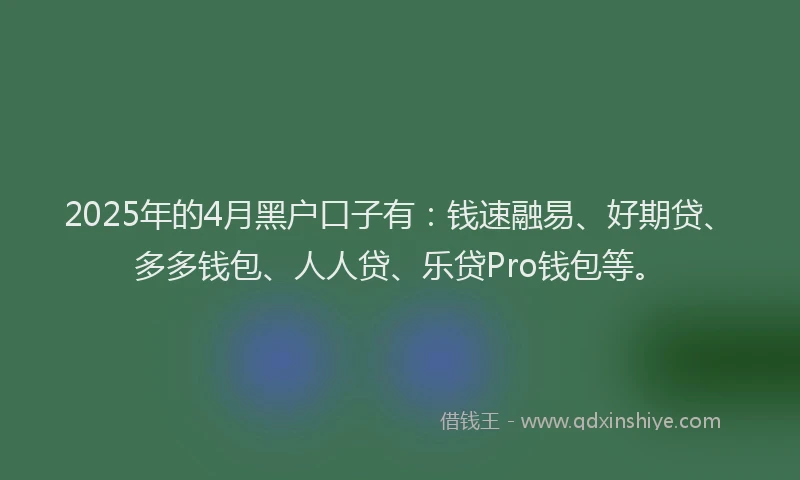 2025年的4月黑户口子有：钱速融易、好期贷、多多钱包、人人贷、乐贷Pro钱包等。