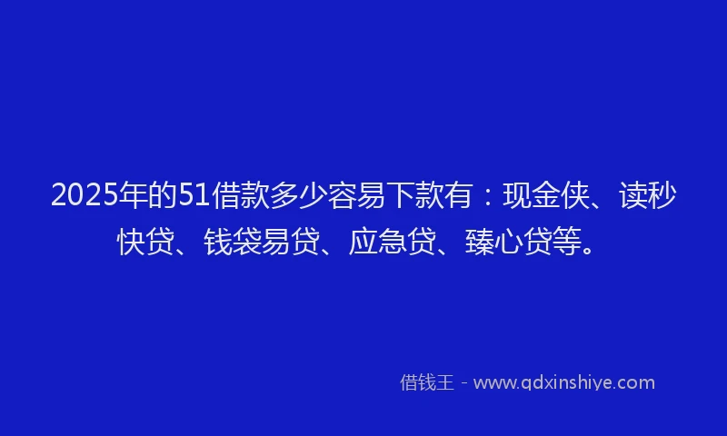 2025年的51借款多少容易下款有:现金侠、读秒快贷、钱袋易贷、应急贷、臻心贷等。