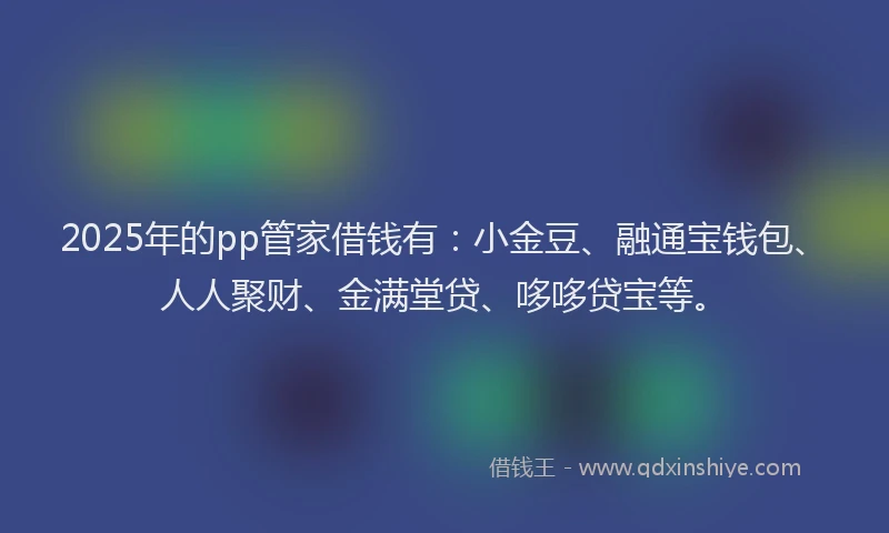 2025年的pp管家借钱有：小金豆、融通宝钱包、人人聚财、金满堂贷、哆哆贷宝等。