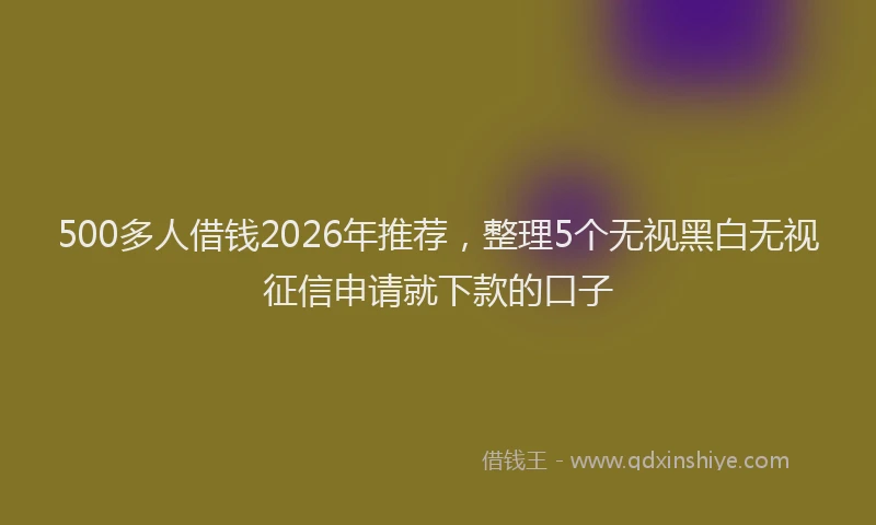 500多人借钱2026年推荐，整理5个无视黑白无视征信申请就下款的口子