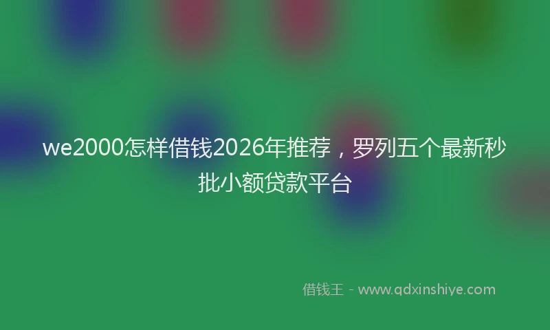we2000怎样借钱2026年推荐，罗列五个最新秒批小额贷款平台