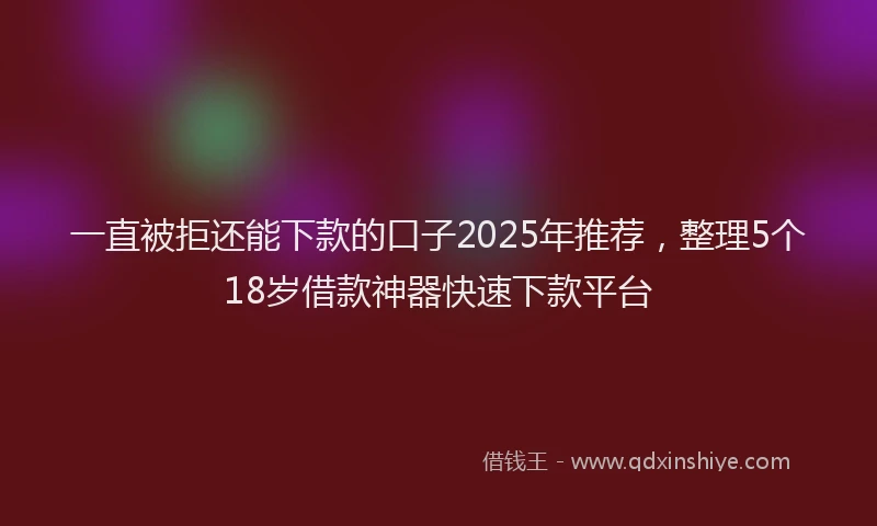 一直被拒还能下款的口子2025年推荐，整理5个18岁借款神器快速下款平台