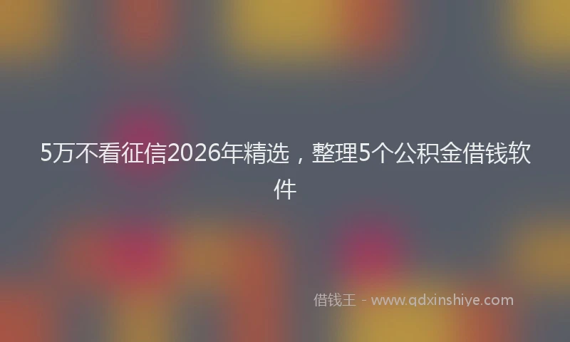 5万不看征信2026年精选，整理5个公积金借钱软件