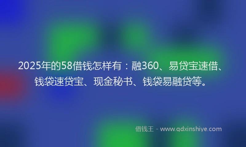 2025年的58借钱怎样有：融360、易贷宝速借、钱袋速贷宝、现金秘书、钱袋易融贷等。