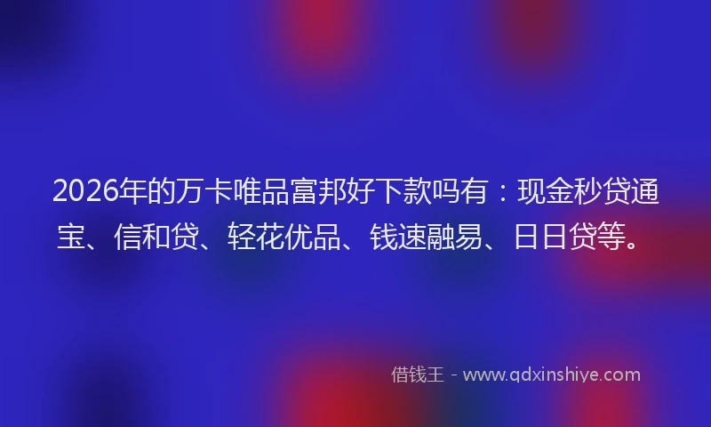 2026年的万卡唯品富邦好下款吗有：现金秒贷通宝、信和贷、轻花优品、钱速融易、日日贷等。