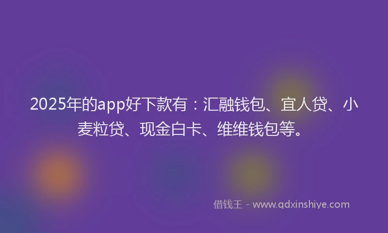 2025年的app好下款有：汇融钱包、宜人贷、小麦粒贷、现金白卡、维维钱包等。