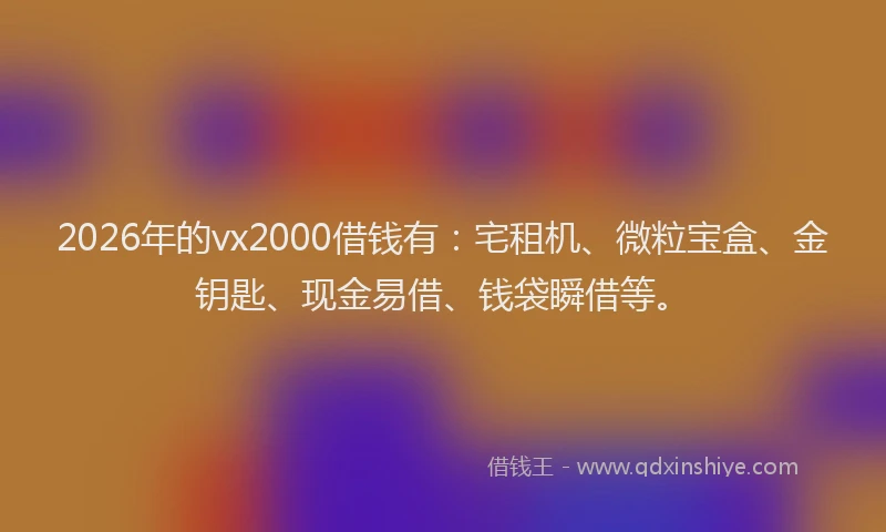 2026年的vx2000借钱有:宅租机、微粒宝盒、金钥匙、现金易借、钱袋瞬借等。