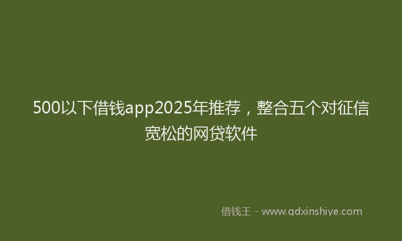 500以下借钱app2025年推荐,整合五个对征信宽松的网贷软件