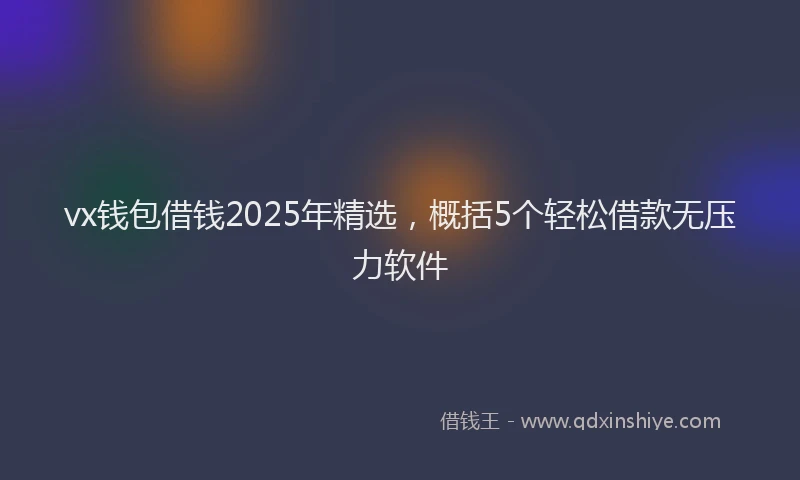 vx钱包借钱2025年精选，概括5个轻松借款无压力软件