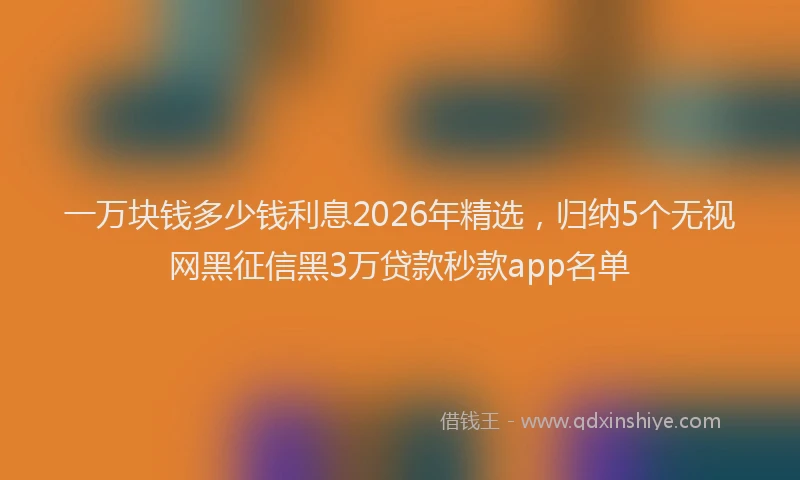 一万块钱多少钱利息2026年精选，归纳5个无视网黑征信黑3万贷款秒款app名单