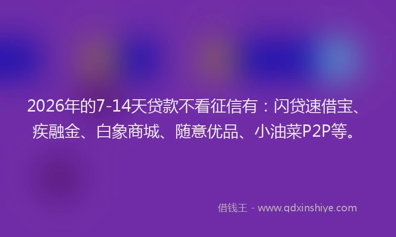 2026年的7-14天贷款不看征信有：闪贷速借宝、疾融金、白象商城、随意优品、小油菜P2P等。