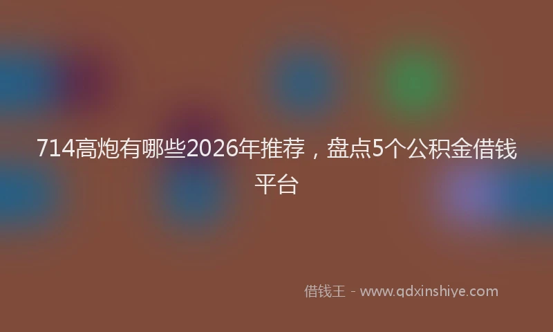 714高炮有哪些2026年推荐，盘点5个公积金借钱平台