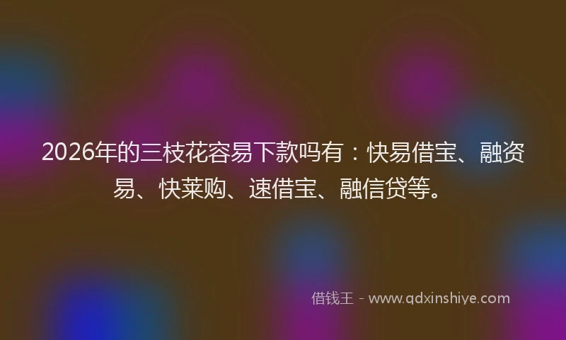 2026年的三枝花容易下款吗有：快易借宝、融资易、快莱购、速借宝、融信贷等。