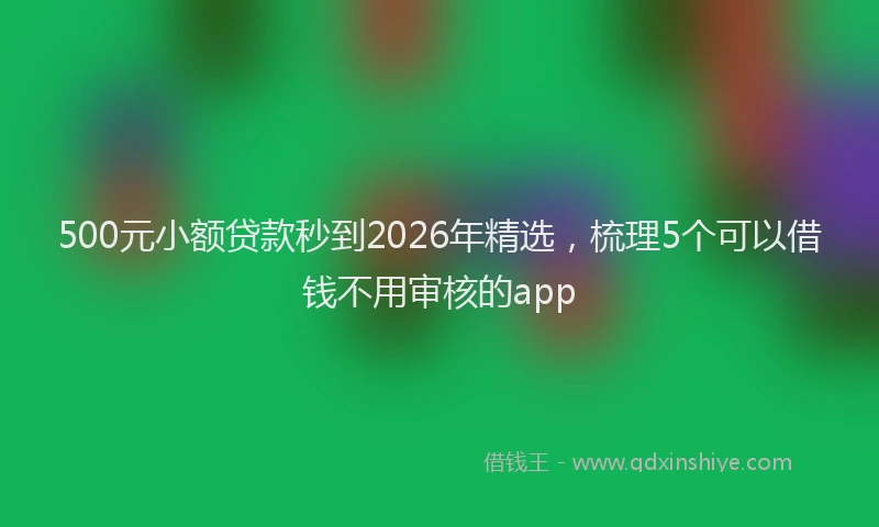 500元小额贷款秒到2026年精选，梳理5个可以借钱不用审核的app