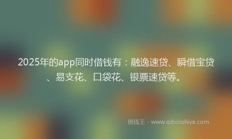 2025年的app同时借钱有：融逸速贷、瞬借宝贷、易支花、口袋花、银票速贷等。