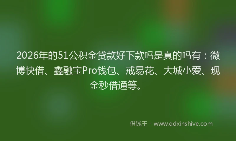 2026年的51公积金贷款好下款吗是真的吗有：微博快借、鑫融宝Pro钱包、戒易花、大城小爱、现金秒借通等。