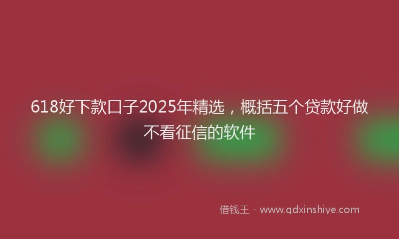 618好下款口子2025年精选，概括五个贷款好做不看征信的软件