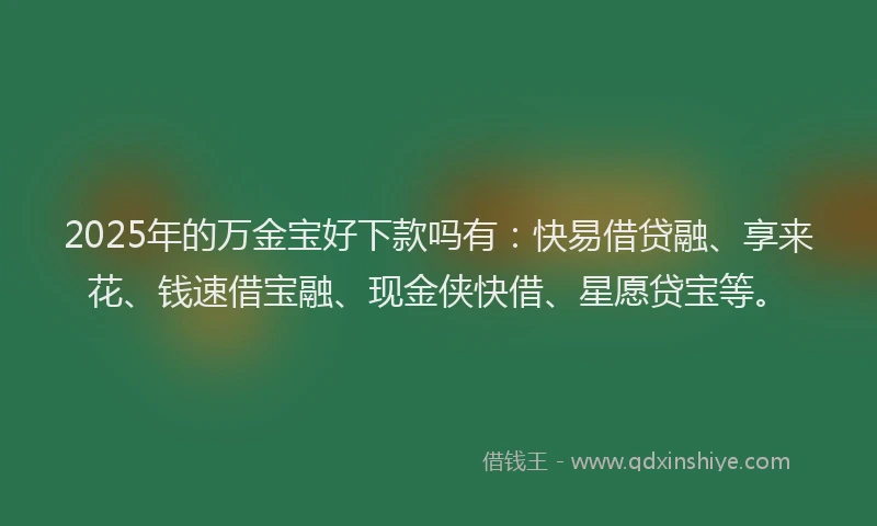 2025年的万金宝好下款吗有：快易借贷融、享来花、钱速借宝融、现金侠快借、星愿贷宝等。
