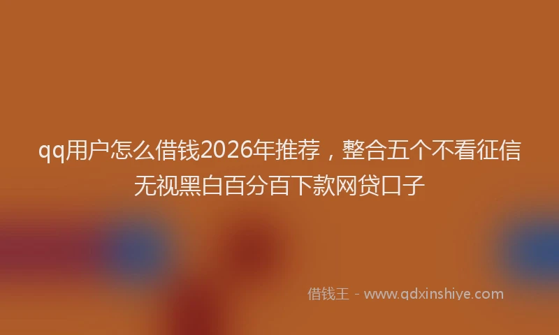 qq用户怎么借钱2026年推荐，整合五个不看征信无视黑白百分百下款网贷口子