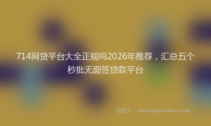 714网贷平台大全正规吗2026年推荐，汇总五个秒批无面签贷款平台