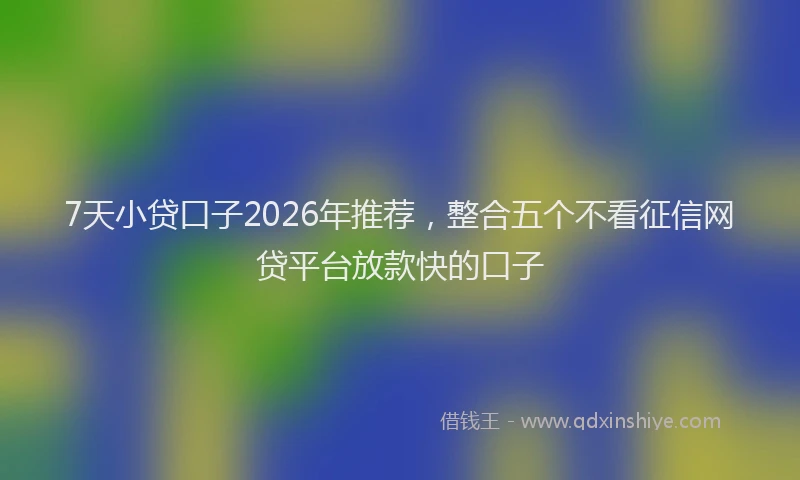 7天小贷口子2026年推荐，整合五个不看征信网贷平台放款快的口子