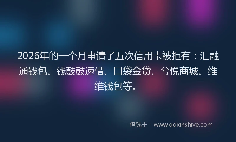 2026年的一个月申请了五次信用卡被拒有：汇融通钱包、钱鼓鼓速借、口袋金贷、兮悦商城、维维钱包等。