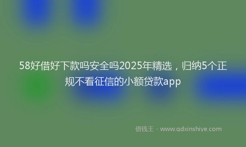 58好借好下款吗安全吗2025年精选，归纳5个正规不看征信的小额贷款app