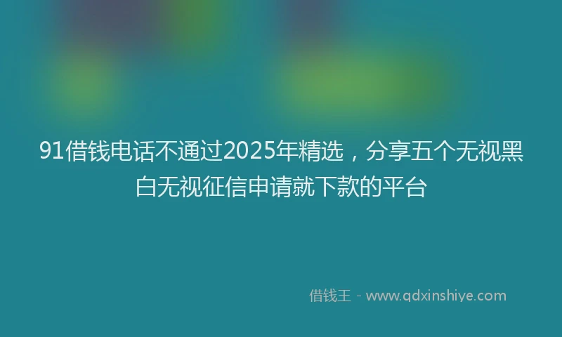 91借钱电话不通过2025年精选，分享五个无视黑白无视征信申请就下款的平台