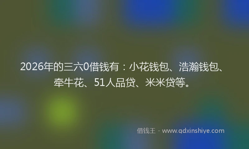 2026年的三六0借钱有：小花钱包、浩瀚钱包、牵牛花、51人品贷、米米贷等。