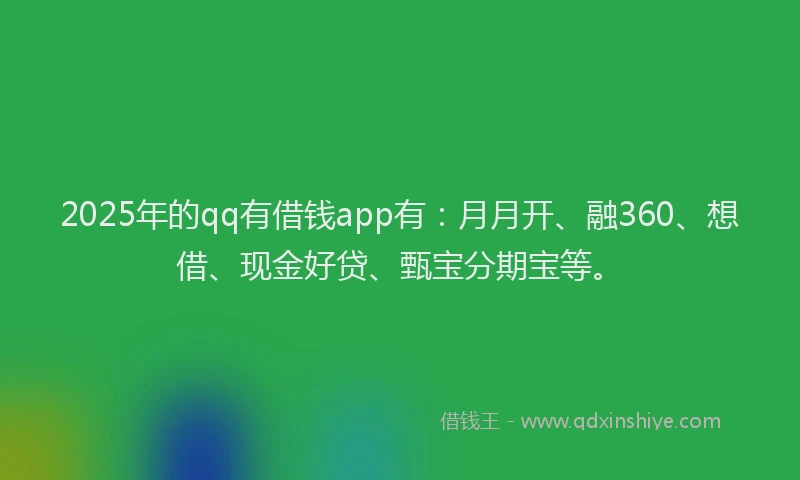 2025年的qq有借钱app有：月月开、融360、想借、现金好贷、甄宝分期宝等。