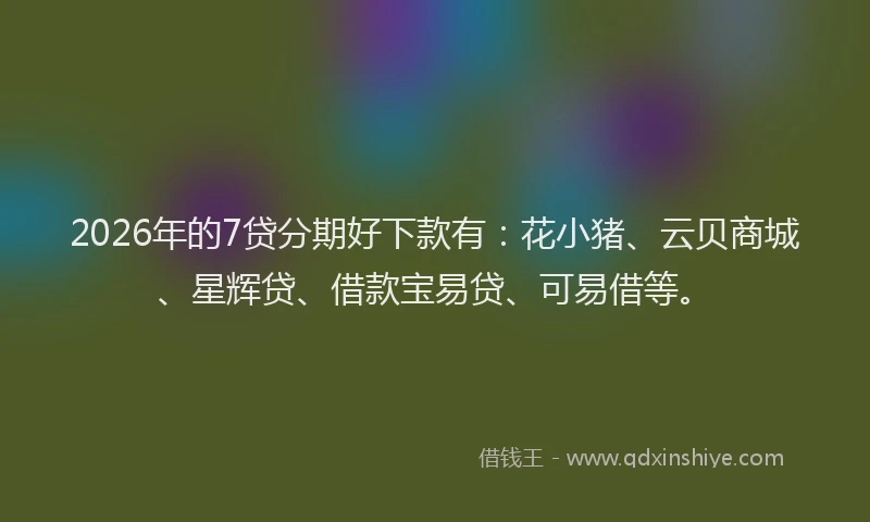 2026年的7贷分期好下款有：花小猪、云贝商城、星辉贷、借款宝易贷、可易借等。
