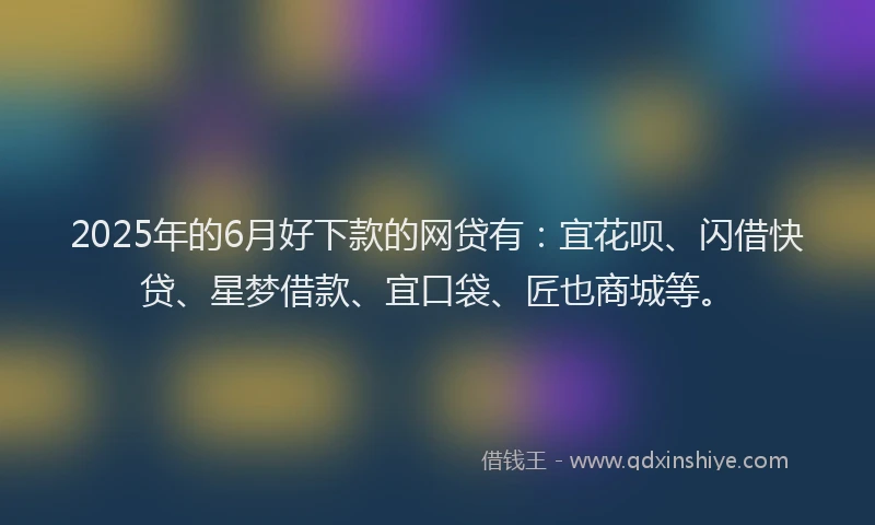 2025年的6月好下款的网贷有：宜花呗、闪借快贷、星梦借款、宜口袋、匠也商城等。