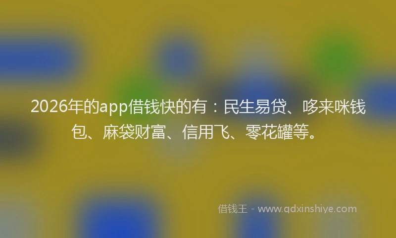 2026年的app借钱快的有：民生易贷、哆来咪钱包、麻袋财富、信用飞、零花罐等。