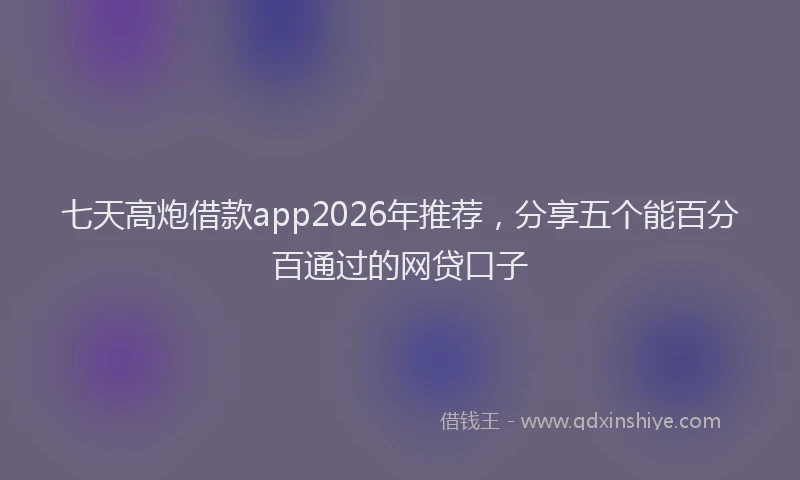 七天高炮借款app2026年推荐，分享五个能百分百通过的网贷口子
