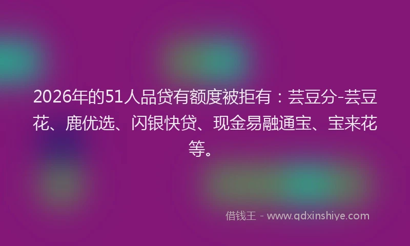 2026年的51人品贷有额度被拒有：芸豆分-芸豆花、鹿优选、闪银快贷、现金易融通宝、宝来花等。