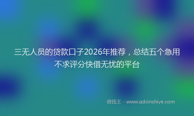 三无人员的贷款口子2026年推荐，总结五个急用不求评分快借无忧的平台