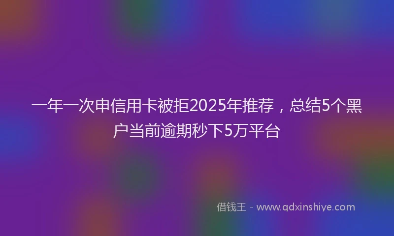 一年一次申信用卡被拒2025年推荐,总结5个黑户当前逾期秒下5万平台