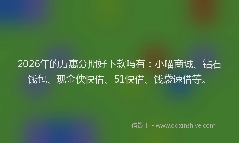 2026年的万惠分期好下款吗有：小喵商城、钻石钱包、现金侠快借、51快借、钱袋速借等。