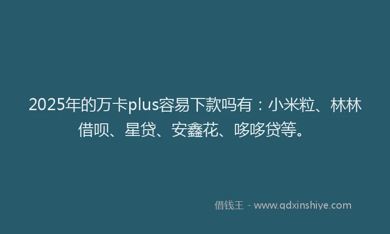 2025年的万卡plus容易下款吗有：小米粒、林林借呗、星贷、安鑫花、哆哆贷等。